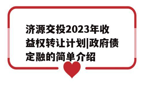 济源交投2023年收益权转让计划|政府债定融的简单介绍