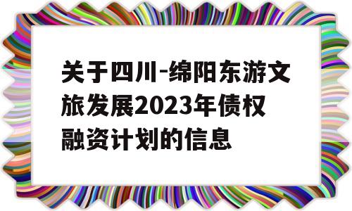 关于四川-绵阳东游文旅发展2023年债权融资计划的信息