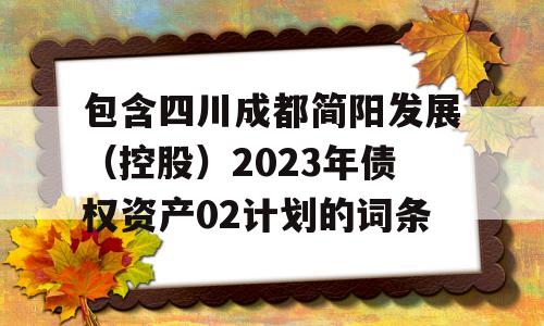 包含四川成都简阳发展（控股）2023年债权资产02计划的词条