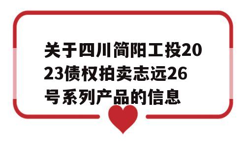 关于四川简阳工投2023债权拍卖志远26号系列产品的信息