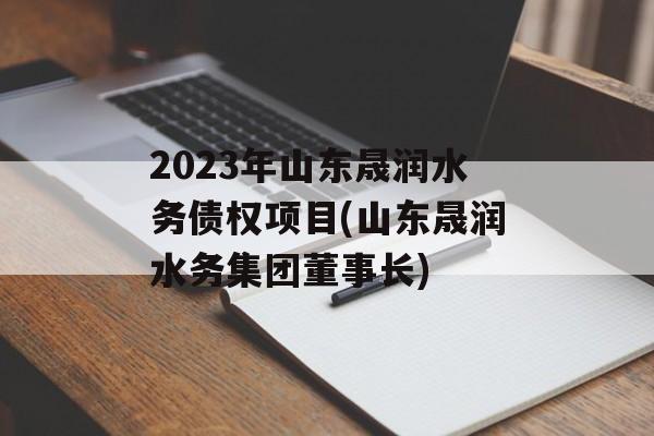 2023年山东晟润水务债权项目(山东晟润水务集团董事长)