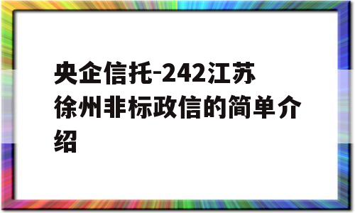 央企信托-242江苏徐州非标政信的简单介绍