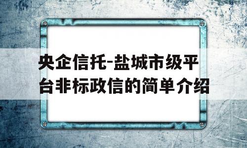 央企信托-盐城市级平台非标政信的简单介绍