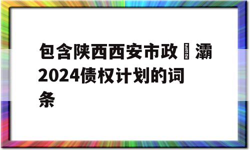 包含陕西西安市政浐灞2024债权计划的词条