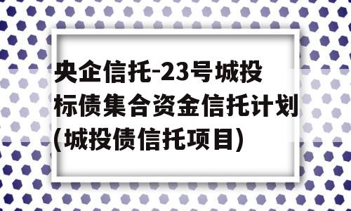 央企信托-23号城投标债集合资金信托计划(城投债信托项目)