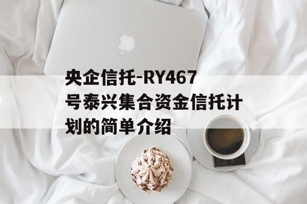 央企信托-RY467号泰兴集合资金信托计划的简单介绍