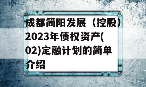 成都简阳发展（控股）2023年债权资产(02)定融计划的简单介绍