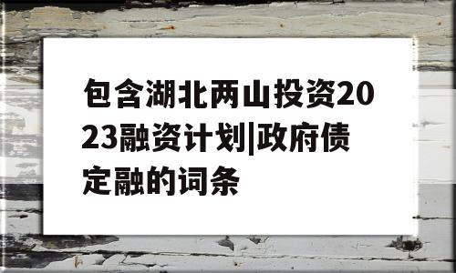 包含湖北两山投资2023融资计划|政府债定融的词条