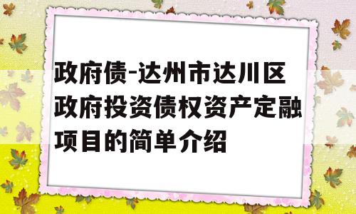 政府债-达州市达川区政府投资债权资产定融项目的简单介绍