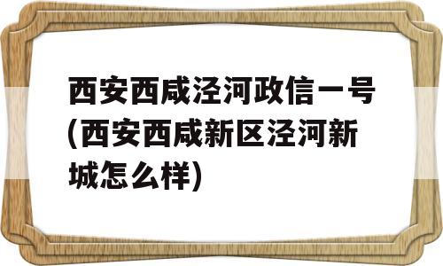 西安西咸泾河政信一号(西安西咸新区泾河新城怎么样)