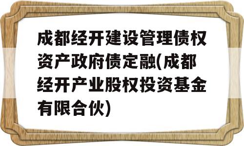 成都经开建设管理债权资产政府债定融(成都经开产业股权投资基金有限合伙)