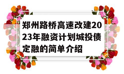 郑州路桥高速改建2023年融资计划城投债定融的简单介绍