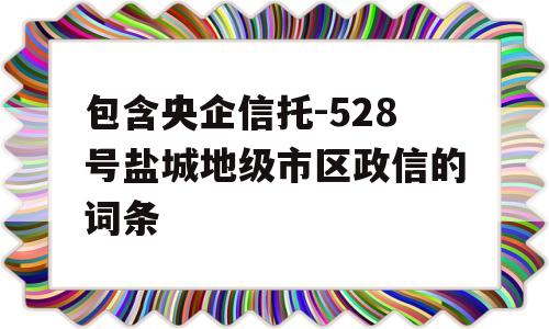 包含央企信托-528号盐城地级市区政信的词条