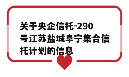 关于央企信托-290号江苏盐城阜宁集合信托计划的信息