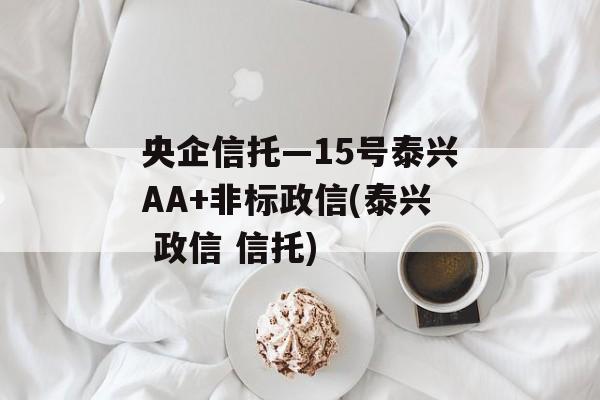 央企信托—15号泰兴AA+非标政信(泰兴 政信 信托)