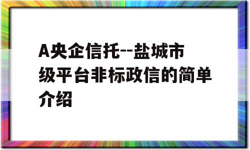 A央企信托--盐城市级平台非标政信的简单介绍