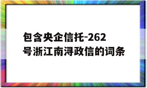 包含央企信托-262号浙江南浔政信的词条