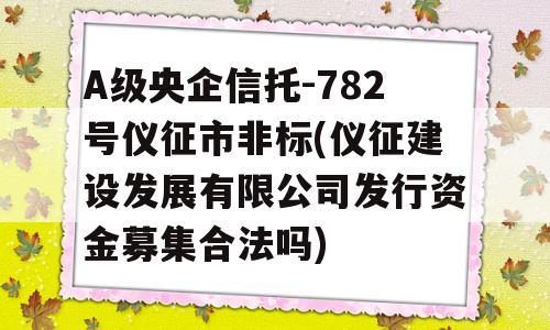 A级央企信托-782号仪征市非标(仪征建设发展有限公司发行资金募集合法吗)