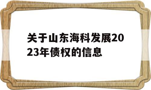 关于山东海科发展2023年债权的信息