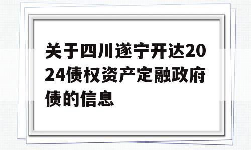 关于四川遂宁开达2024债权资产定融政府债的信息