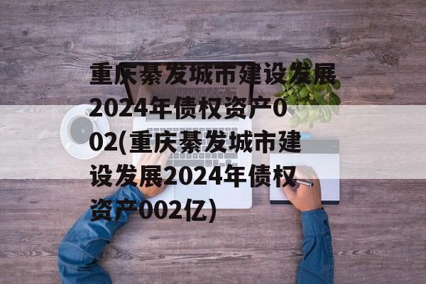 重庆綦发城市建设发展2024年债权资产002(重庆綦发城市建设发展2024年债权资产002亿)