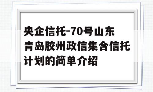 央企信托-70号山东青岛胶州政信集合信托计划的简单介绍