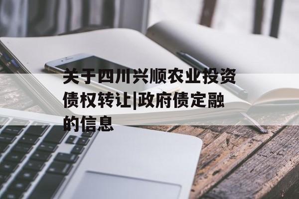 关于四川兴顺农业投资债权转让|政府债定融的信息