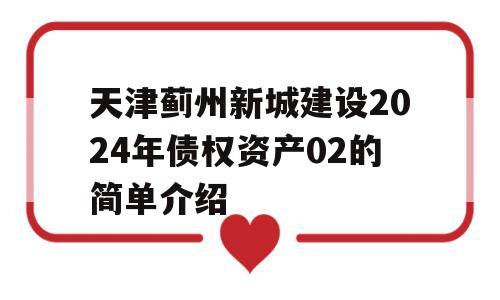 天津蓟州新城建设2024年债权资产02的简单介绍