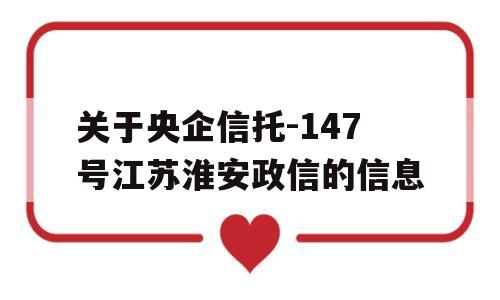 关于央企信托-147号江苏淮安政信的信息