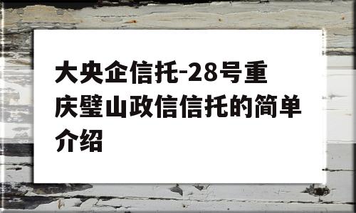 大央企信托-28号重庆璧山政信信托的简单介绍