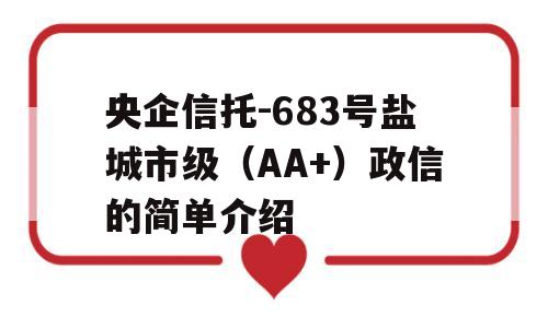 央企信托-683号盐城市级（AA+）政信的简单介绍