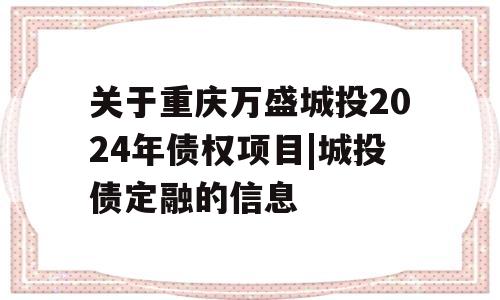 关于重庆万盛城投2024年债权项目|城投债定融的信息