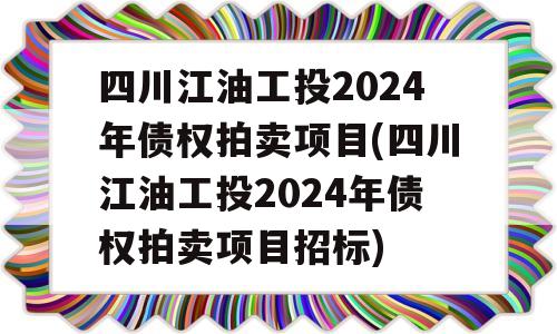 四川江油工投2024年债权拍卖项目(四川江油工投2024年债权拍卖项目招标)