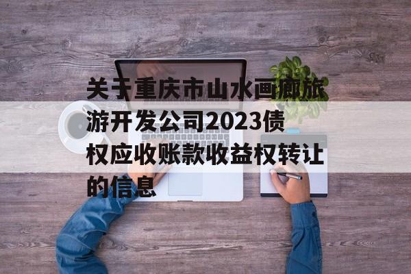 关于重庆市山水画廊旅游开发公司2023债权应收账款收益权转让的信息