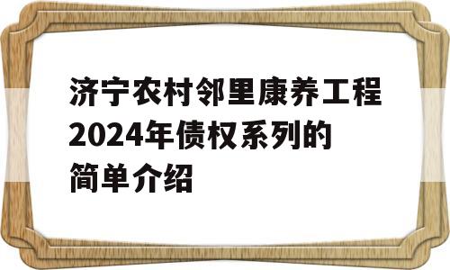 济宁农村邻里康养工程2024年债权系列的简单介绍