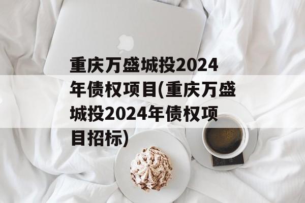 重庆万盛城投2024年债权项目(重庆万盛城投2024年债权项目招标)