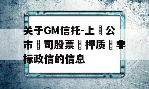 关于GM信托-上‮公市‬司股票‮押质‬非标政信的信息