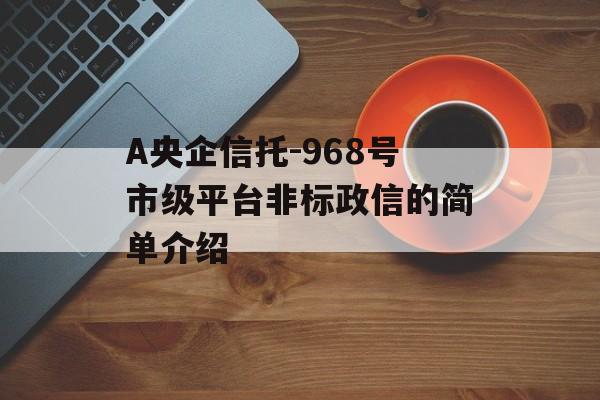 A央企信托-968号市级平台非标政信的简单介绍