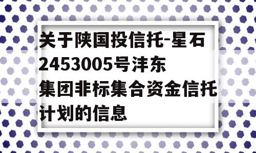 关于陕国投信托-星石2453005号沣东集团非标集合资金信托计划的信息