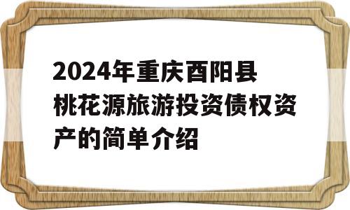 2024年重庆酉阳县桃花源旅游投资债权资产的简单介绍