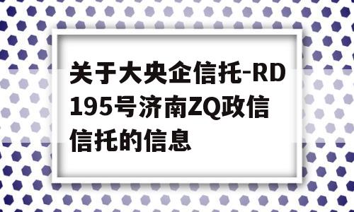 关于大央企信托-RD195号济南ZQ政信信托的信息