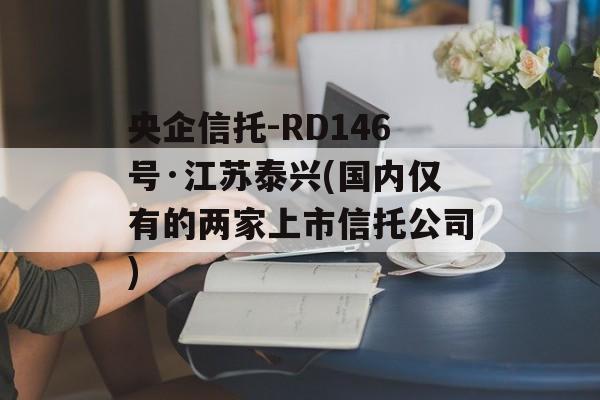 央企信托-RD146号·江苏泰兴(国内仅有的两家上市信托公司)