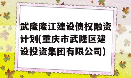 武隆隆江建设债权融资计划(重庆市武隆区建设投资集团有限公司)