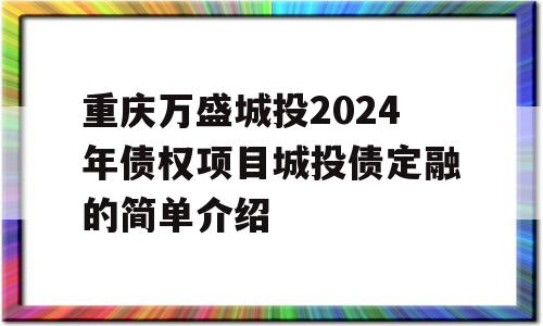 重庆万盛城投2024年债权项目城投债定融的简单介绍