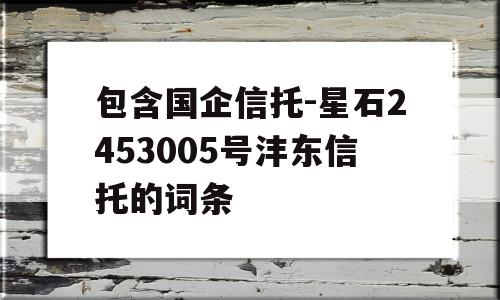 包含国企信托-星石2453005号沣东信托的词条