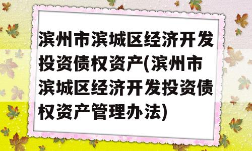 滨州市滨城区经济开发投资债权资产(滨州市滨城区经济开发投资债权资产管理办法)