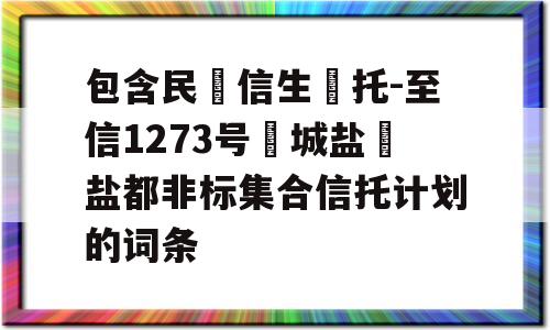 包含民‮信生‬托-至信1273号‮城盐‬盐都非标集合信托计划的词条