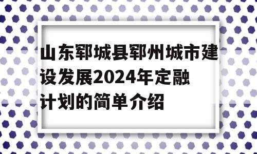 山东郓城县郓州城市建设发展2024年定融计划的简单介绍