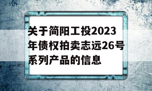 关于简阳工投2023年债权拍卖志远26号系列产品的信息