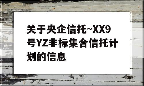 关于央企信托~XX9号YZ非标集合信托计划的信息